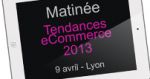 MATINÉE TENDANCES ECOMMERCE 2013, 9 AVRIL LYON